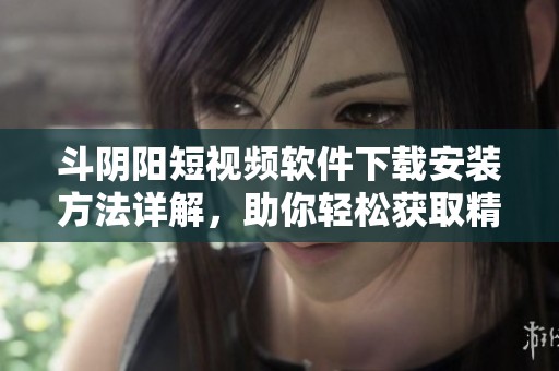 斗阴阳短视频软件下载安装方法详解，助你轻松获取精彩内容