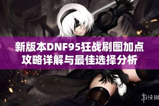 新版本DNF95狂战刷图加点攻略详解与最佳选择分析