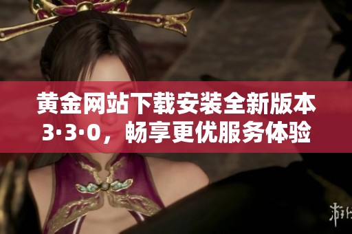 黄金网站下载安装全新版本3·3·0，畅享更优服务体验