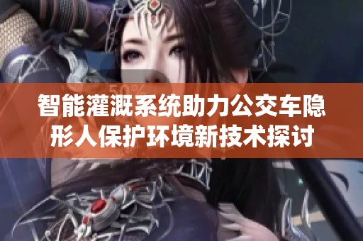 智能灌溉系统助力公交车隐形人保护环境新技术探讨