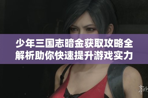 少年三国志暗金获取攻略全解析助你快速提升游戏实力