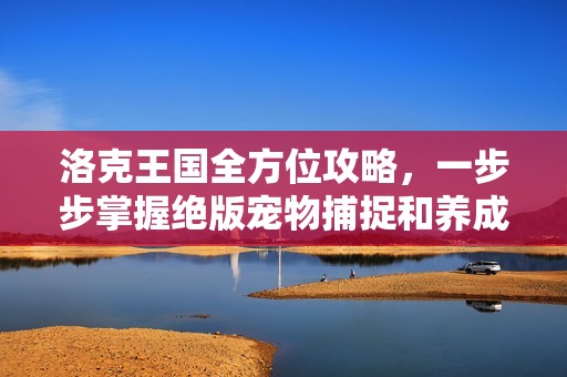 洛克王国全方位攻略，一步步掌握绝版宠物捕捉和养成诀窍