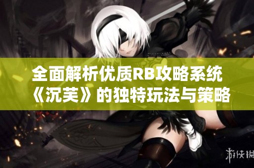 全面解析优质RB攻略系统《沉芙》的独特玩法与策略技巧