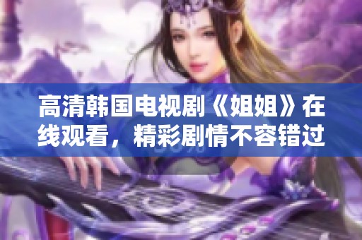 高清韩国电视剧《姐姐》在线观看，精彩剧情不容错过！