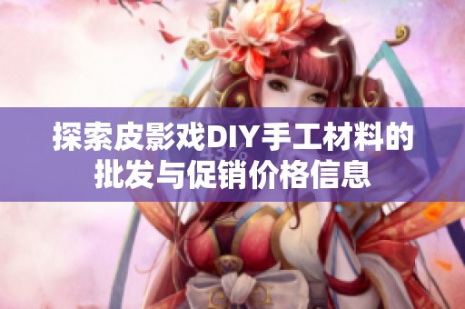 探索皮影戏DIY手工材料的批发与促销价格信息