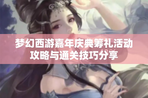 梦幻西游嘉年庆典筹礼活动攻略与通关技巧分享