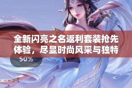 全新闪亮之名返利套装抢先体验，尽显时尚风采与独特魅力！