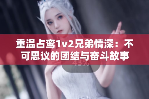重温占鸾1v2兄弟情深：不可思议的团结与奋斗故事
