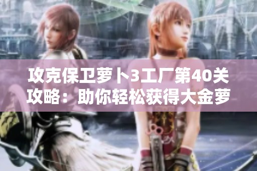 攻克保卫萝卜3工厂第40关攻略：助你轻松获得大金萝卜的技巧分享
