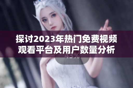 探讨2023年热门免费视频观看平台及用户数量分析