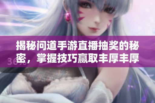 揭秘问道手游直播抽奖的秘密，掌握技巧赢取丰厚丰厚奖励