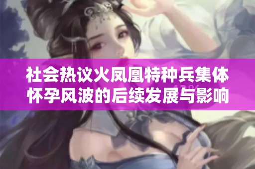 社会热议火凤凰特种兵集体怀孕风波的后续发展与影响