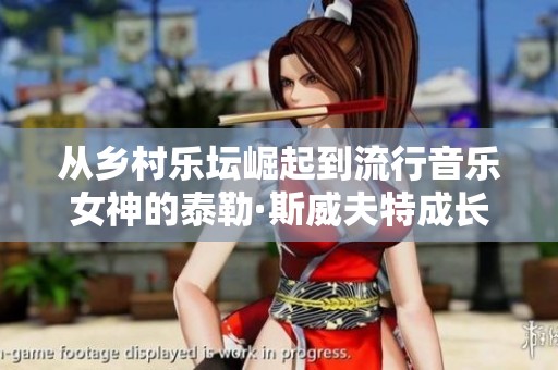 从乡村乐坛崛起到流行音乐女神的泰勒·斯威夫特成长之路