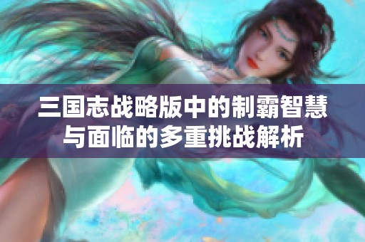 三国志战略版中的制霸智慧与面临的多重挑战解析