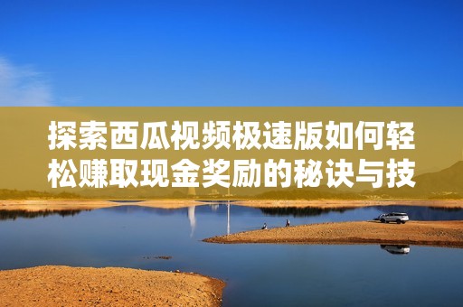 探索西瓜视频极速版如何轻松赚取现金奖励的秘诀与技巧