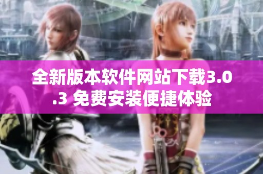 全新版本软件网站下载3.0.3 免费安装便捷体验