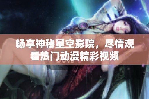 畅享神秘星空影院，尽情观看热门动漫精彩视频