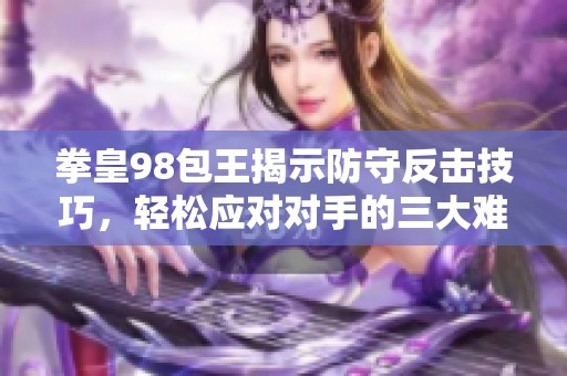 拳皇98包王揭示防守反击技巧，轻松应对对手的三大难题