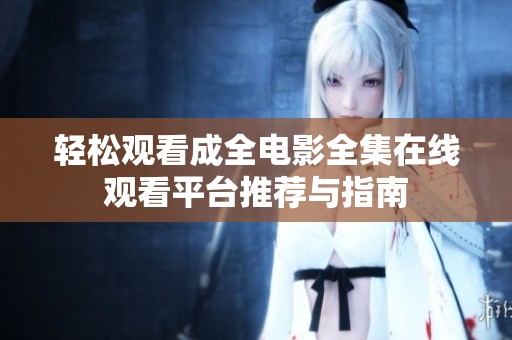 轻松观看成全电影全集在线观看平台推荐与指南
