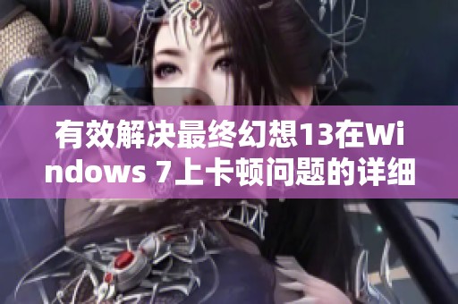 有效解决最终幻想13在Windows 7上卡顿问题的详细步骤与技巧