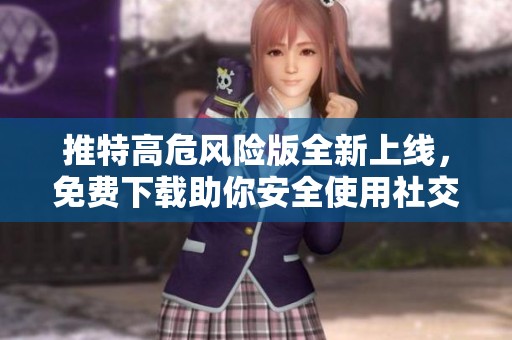 推特高危风险版全新上线，免费下载助你安全使用社交媒体