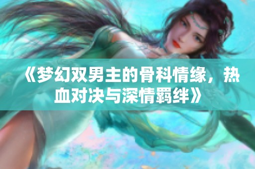 《梦幻双男主的骨科情缘，热血对决与深情羁绊》
