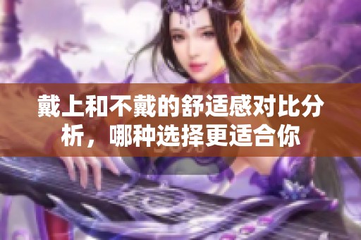 戴上和不戴的舒适感对比分析，哪种选择更适合你