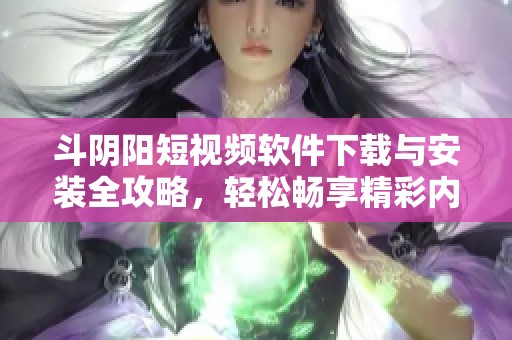 斗阴阳短视频软件下载与安装全攻略，轻松畅享精彩内容