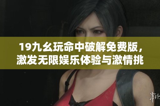 19九幺玩命中破解免费版，激发无限娱乐体验与激情挑战