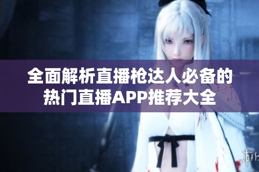 全面解析直播枪达人必备的热门直播APP推荐大全