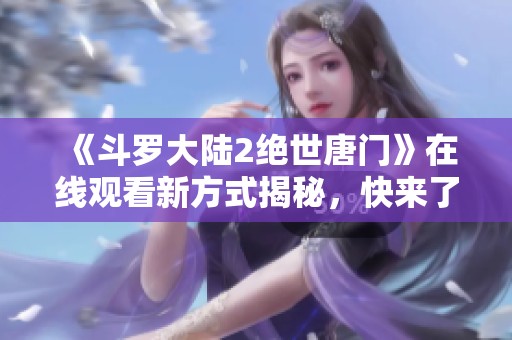 《斗罗大陆2绝世唐门》在线观看新方式揭秘，快来了解吧！
