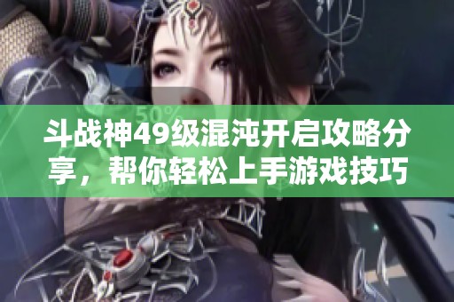 斗战神49级混沌开启攻略分享，帮你轻松上手游戏技巧