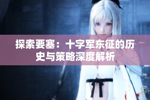 探索要塞：十字军东征的历史与策略深度解析