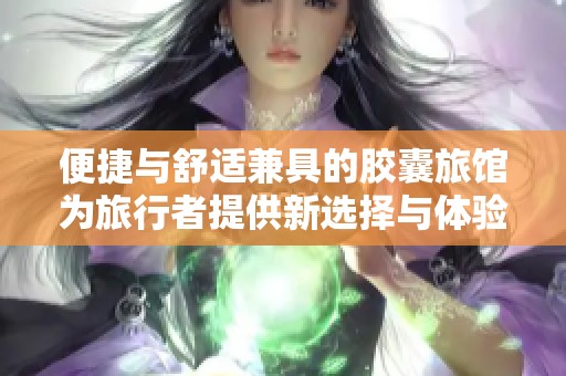 便捷与舒适兼具的胶囊旅馆为旅行者提供新选择与体验