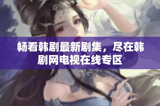 畅看韩剧最新剧集，尽在韩剧网电视在线专区