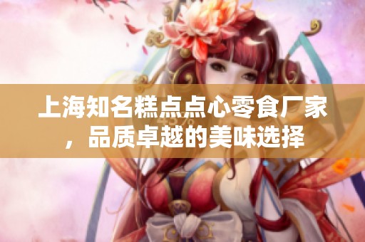 上海知名糕点点心零食厂家，品质卓越的美味选择