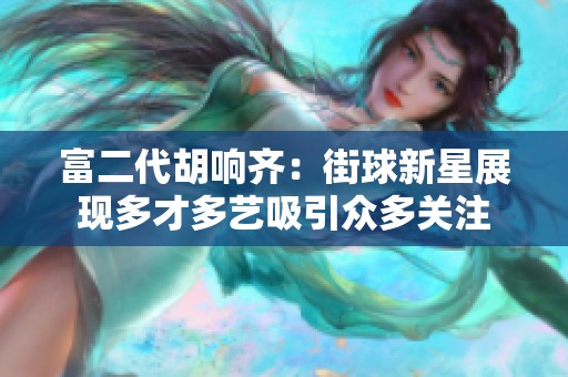 富二代胡响齐：街球新星展现多才多艺吸引众多关注