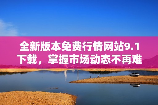 全新版本免费行情网站9.1下载，掌握市场动态不再难