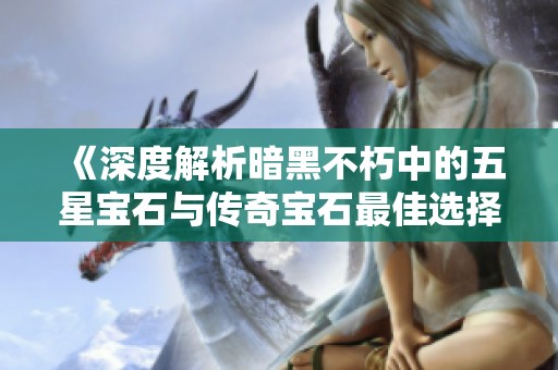 《深度解析暗黑不朽中的五星宝石与传奇宝石最佳选择策略》