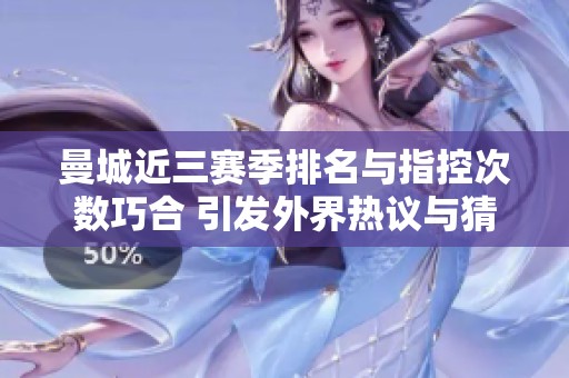 曼城近三赛季排名与指控次数巧合 引发外界热议与猜测