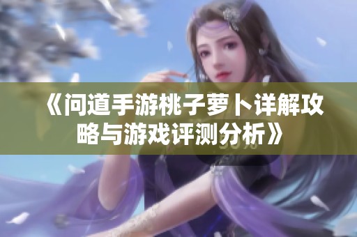 《问道手游桃子萝卜详解攻略与游戏评测分析》