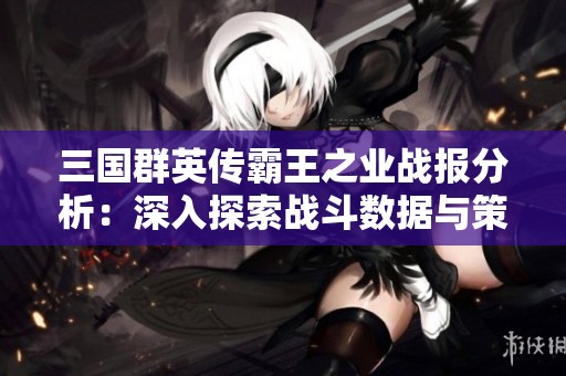 三国群英传霸王之业战报分析：深入探索战斗数据与策略的奥秘