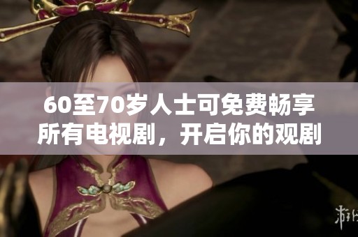 60至70岁人士可免费畅享所有电视剧，开启你的观剧之旅