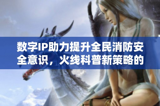 数字IP助力提升全民消防安全意识，火线科普新策略的探索与实践