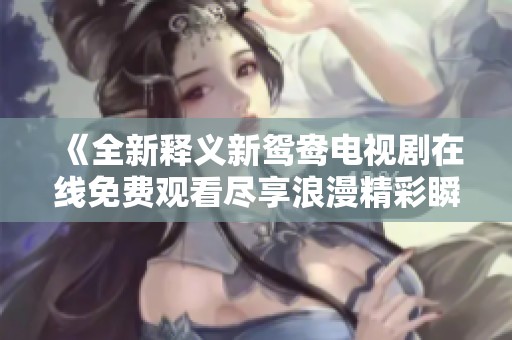 《全新释义新鸳鸯电视剧在线免费观看尽享浪漫精彩瞬间》