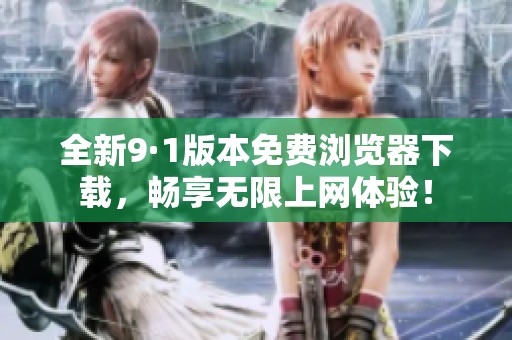 全新9·1版本免费浏览器下载，畅享无限上网体验！