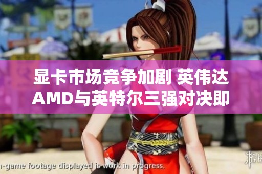 显卡市场竞争加剧 英伟达AMD与英特尔三强对决即将展开