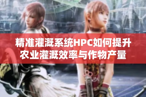 精准灌溉系统HPC如何提升农业灌溉效率与作物产量