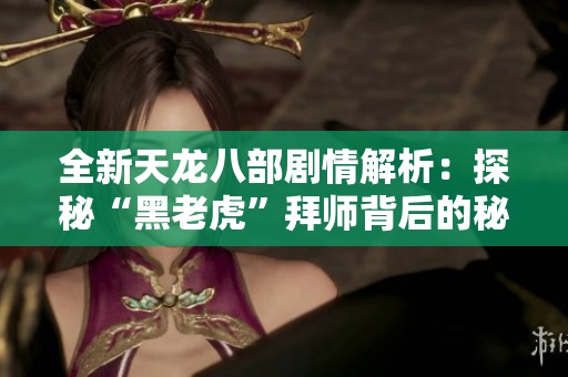 全新天龙八部剧情解析：探秘“黑老虎”拜师背后的秘密故事