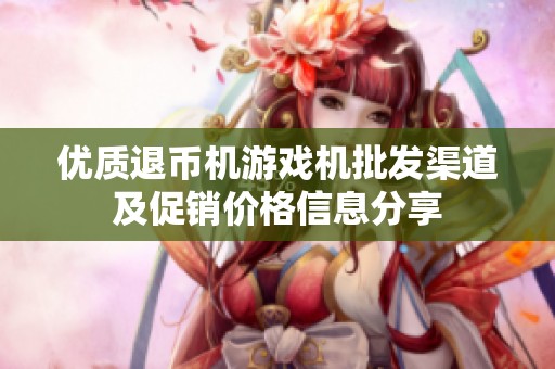 优质退币机游戏机批发渠道及促销价格信息分享
